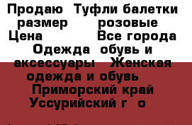 Продаю -Туфли балетки размер 40,5 розовые › Цена ­ 1 000 - Все города Одежда, обувь и аксессуары » Женская одежда и обувь   . Приморский край,Уссурийский г. о. 